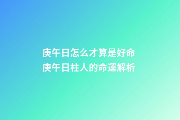 庚午日怎么才算是好命 庚午日柱人的命運解析